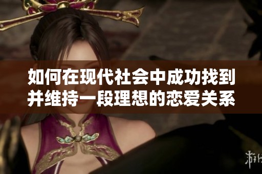 如何在现代社会中成功找到并维持一段理想的恋爱关系