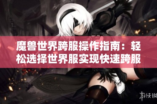 魔兽世界跨服操作指南：轻松选择世界服实现快速跨服体验方法分享