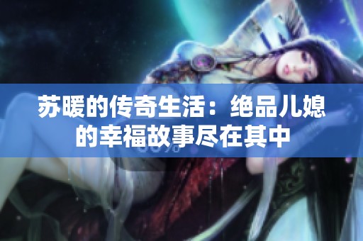 苏暖的传奇生活：绝品儿媳的幸福故事尽在其中