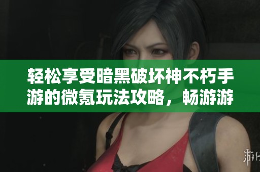 轻松享受暗黑破坏神不朽手游的微氪玩法攻略，畅游游戏世界乐趣无穷