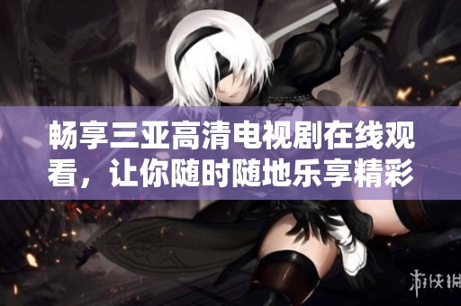 畅享三亚高清电视剧在线观看，让你随时随地乐享精彩剧情