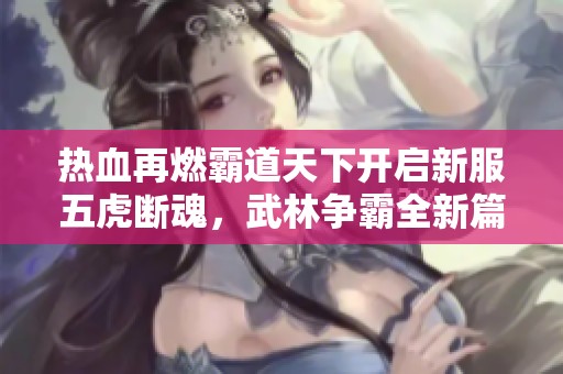 热血再燃霸道天下开启新服五虎断魂，武林争霸全新篇章震撼开启等你来战