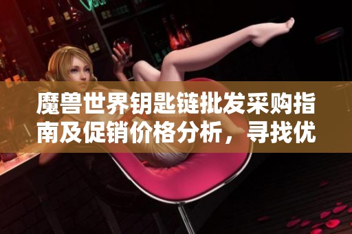 魔兽世界钥匙链批发采购指南及促销价格分析，寻找优质货源助力玩家收藏