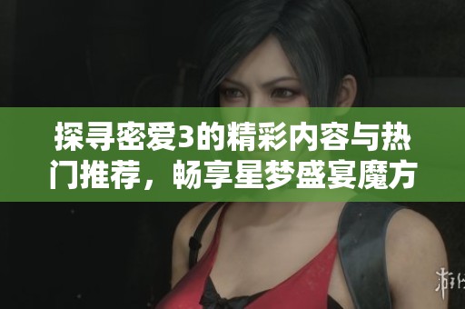 探寻密爱3的精彩内容与热门推荐，畅享星梦盛宴魔方的无限魅力