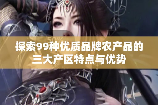 探索99种优质品牌农产品的三大产区特点与优势