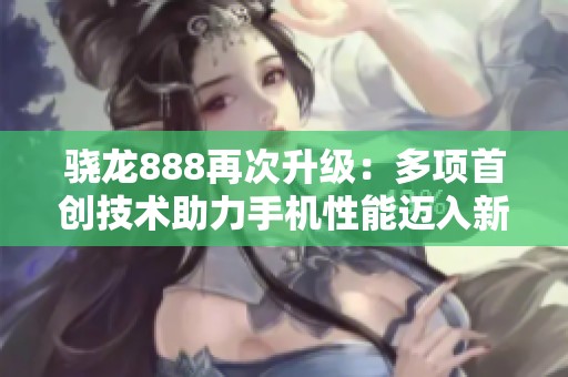 骁龙888再次升级：多项首创技术助力手机性能迈入新纪元