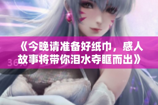 《今晚请准备好纸巾，感人故事将带你泪水夺眶而出》