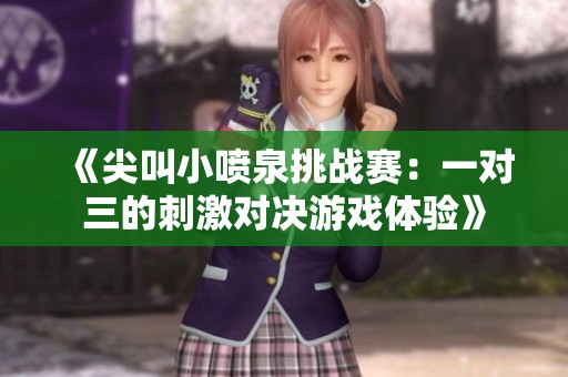 《尖叫小喷泉挑战赛：一对三的刺激对决游戏体验》