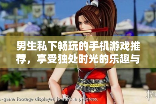 男生私下畅玩的手机游戏推荐，享受独处时光的乐趣与放松