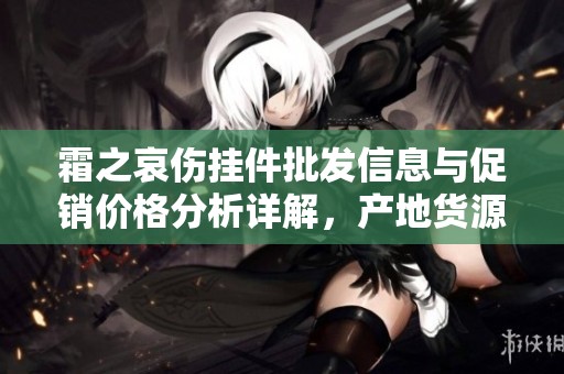 霜之哀伤挂件批发信息与促销价格分析详解，产地货源及购买建议分享
