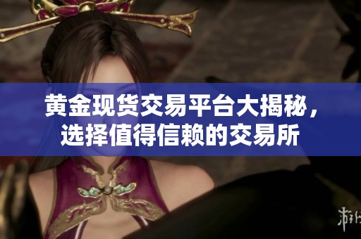 黄金现货交易平台大揭秘，选择值得信赖的交易所
