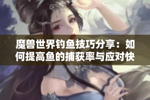 魔兽世界钓鱼技巧分享：如何提高鱼的捕获率与应对快速逃跑的鱼儿