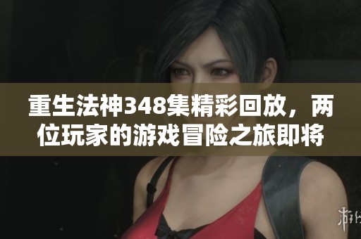 重生法神348集精彩回放，两位玩家的游戏冒险之旅即将展开，免费观看链接分享来袭