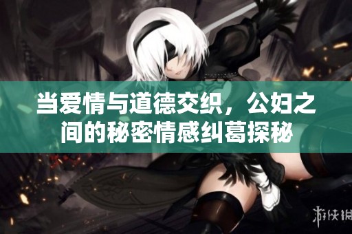 当爱情与道德交织，公妇之间的秘密情感纠葛探秘