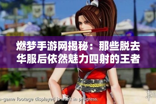 燃梦手游网揭秘：那些脱去华服后依然魅力四射的王者女英雄，身材优越引人瞩目