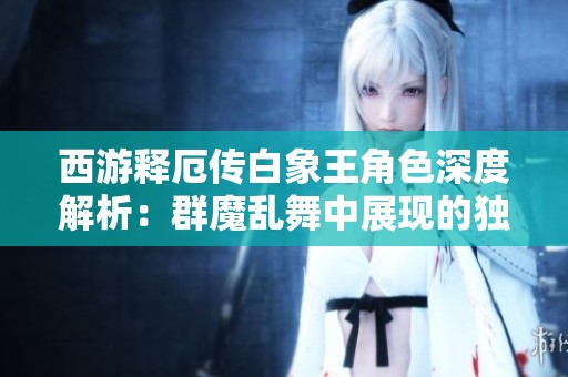 西游释厄传白象王角色深度解析：群魔乱舞中展现的独特战斗能力与策略探讨