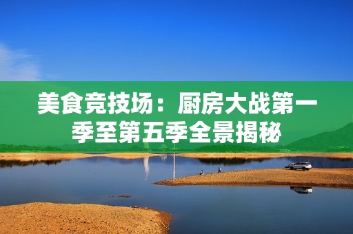 美食竞技场：厨房大战第一季至第五季全景揭秘