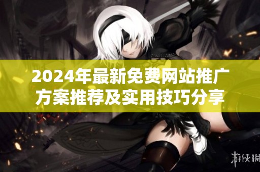 2024年最新免费网站推广方案推荐及实用技巧分享