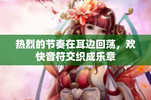 热烈的节奏在耳边回荡，欢快音符交织成乐章