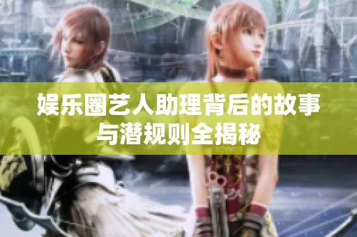 娱乐圈艺人助理背后的故事与潜规则全揭秘