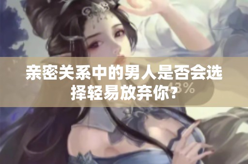 亲密关系中的男人是否会选择轻易放弃你？