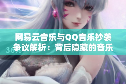 网易云音乐与QQ音乐抄袭争议解析：背后隐藏的音乐版权与创新之争