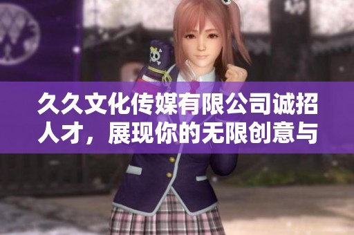 久久文化传媒有限公司诚招人才，展现你的无限创意与潜力