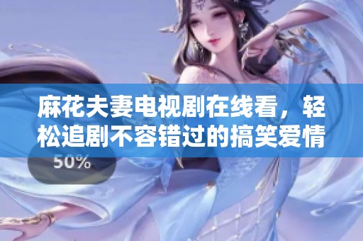 麻花夫妻电视剧在线看，轻松追剧不容错过的搞笑爱情故事