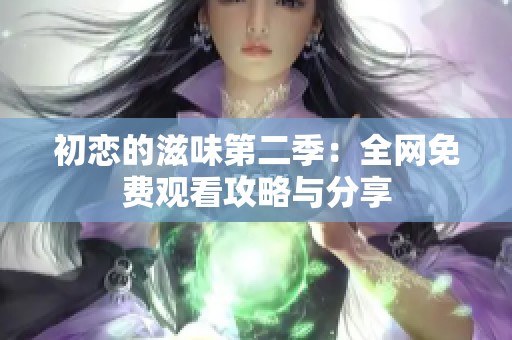 初恋的滋味第二季：全网免费观看攻略与分享