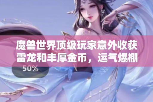魔兽世界顶级玩家意外收获雷龙和丰厚金币，运气爆棚令人惊叹