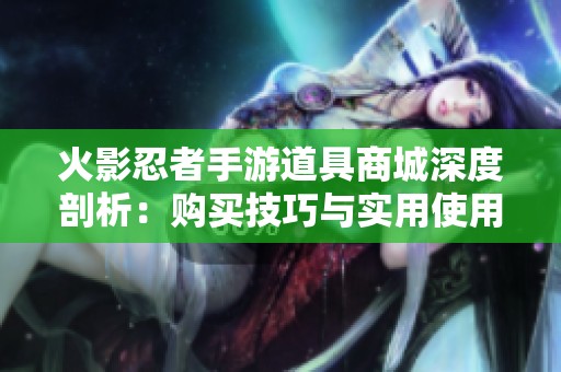 火影忍者手游道具商城深度剖析：购买技巧与实用使用经验分享攻略