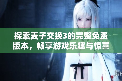 探索麦子交换3的完整免费版本，畅享游戏乐趣与惊喜！