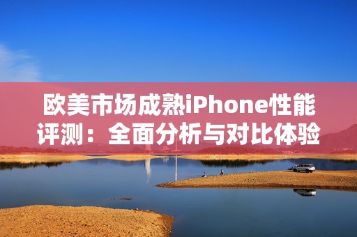 欧美市场成熟iPhone性能评测：全面分析与对比体验