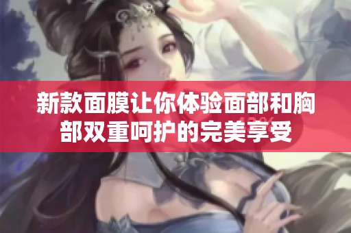 新款面膜让你体验面部和胸部双重呵护的完美享受