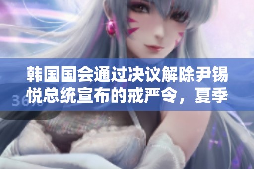 韩国国会通过决议解除尹锡悦总统宣布的戒严令，夏季恢复正常秩序