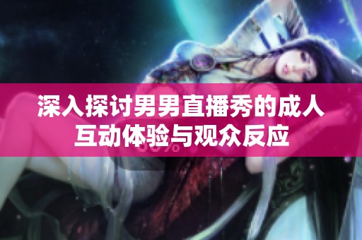 深入探讨男男直播秀的成人互动体验与观众反应