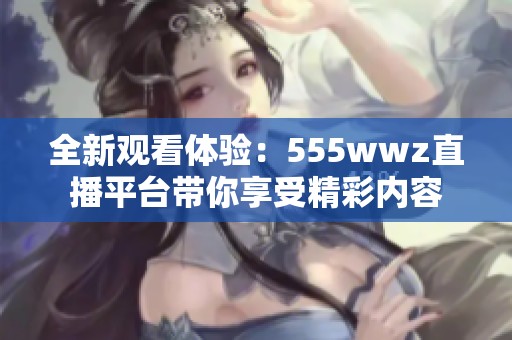 全新观看体验：555wwz直播平台带你享受精彩内容