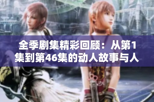 全季剧集精彩回顾：从第1集到第46集的动人故事与人物冲突