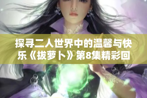 探寻二人世界中的温馨与快乐《拔萝卜》第8集精彩回顾