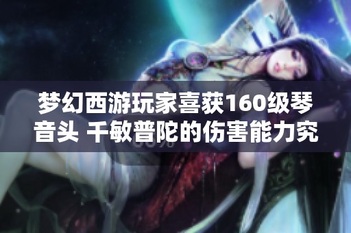 梦幻西游玩家喜获160级琴音头 千敏普陀的伤害能力究竟能强大到什么程度