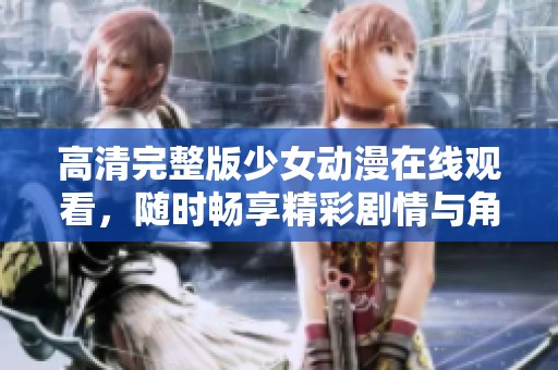 高清完整版少女动漫在线观看，随时畅享精彩剧情与角色魅力