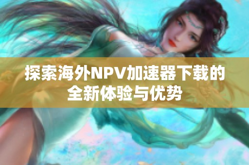 探索海外NPV加速器下载的全新体验与优势