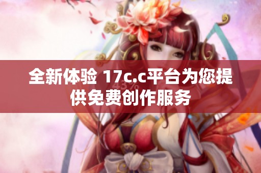 全新体验 17c.c平台为您提供免费创作服务