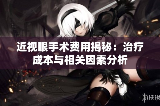 近视眼手术费用揭秘：治疗成本与相关因素分析
