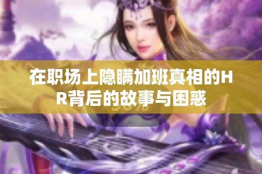 在职场上隐瞒加班真相的HR背后的故事与困惑