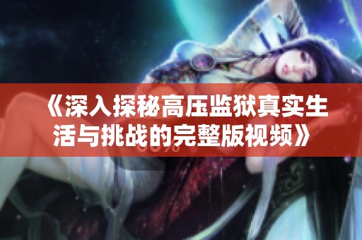 《深入探秘高压监狱真实生活与挑战的完整版视频》