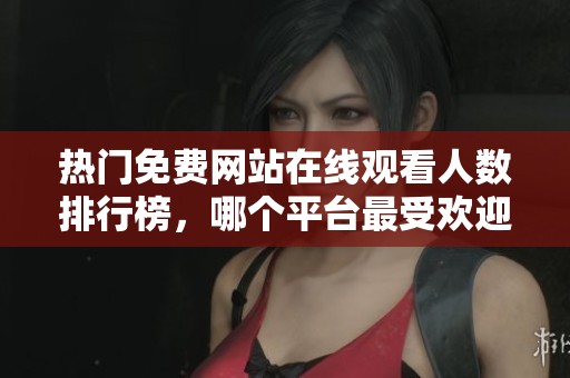 热门免费网站在线观看人数排行榜，哪个平台最受欢迎呢