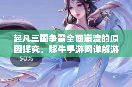 起凡三国争霸全面崩溃的原因探究，豚牛手游网详解游戏全图失控事件