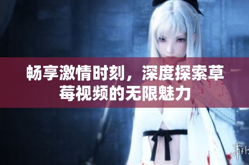 畅享激情时刻，深度探索草莓视频的无限魅力