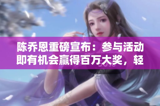 陈乔恩重磅宣布：参与活动即有机会赢得百万大奖，轻松领取丰厚奖励！